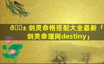 🐱 剑灵命格搭配大全最新「剑灵命理网destiny」